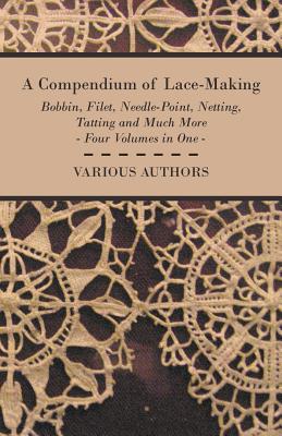 A Compendium of Lace Making: Bobbin, Filet, Needle-point, Netting, Tatting and Much More