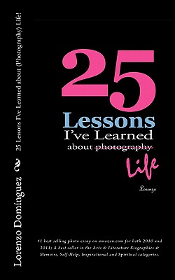 25 Lessons I’ve Learned About (Photography) Life!: Number 1 Best Selling Photo Essay on Amazon.com for Both 2010 and 2011; a Be