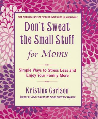 Don’t Sweat the Small Stuff for Moms: Simple Ways to Stress Less and Enjoy Your Family More