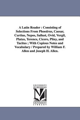 A Latin Reader: Consisting of Selections from Phoedrus, Caesar, Curtius, Nepos, Sallust, Ovid, Vergil, Platus, Terence, Cicero,