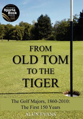 From Old Tom to the Tiger: The Golf Majors, 1860-2010: the First 150 Years