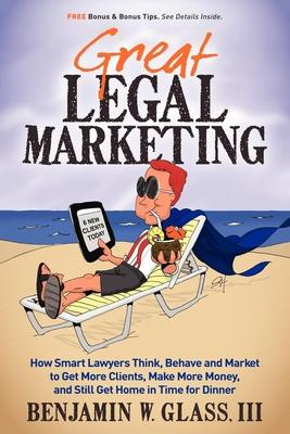 Great Legal Marketing: How Smart Lawyers Think, Behave and Market to Get More Clients, Make More Money, and Still Get Home in Ti