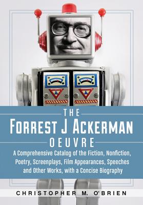 The Forrest J Ackerman Oeuvre: A Comprehensive Catalog of the Fiction, Nonfiction, Poetry, Screenplays, Film Appearances, Speech