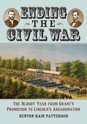Ending the Civil War: The Bloody Year from Grant’s Promotion to Lincoln’s Assassination