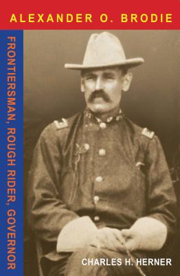 Alexander O. Brodie: Frontiersman, Rough Rider, Governor