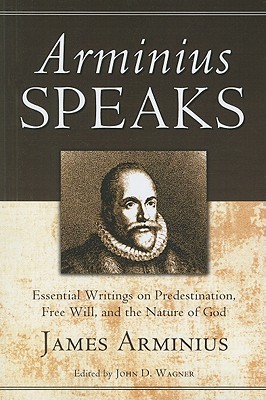 Arminius Speaks: Essential Writings on Predestination, Free Will, and the Nature of God