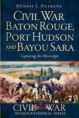Civil War Baton Rouge, Port Hudson and Bayou Sara: Capturing the Mississippi