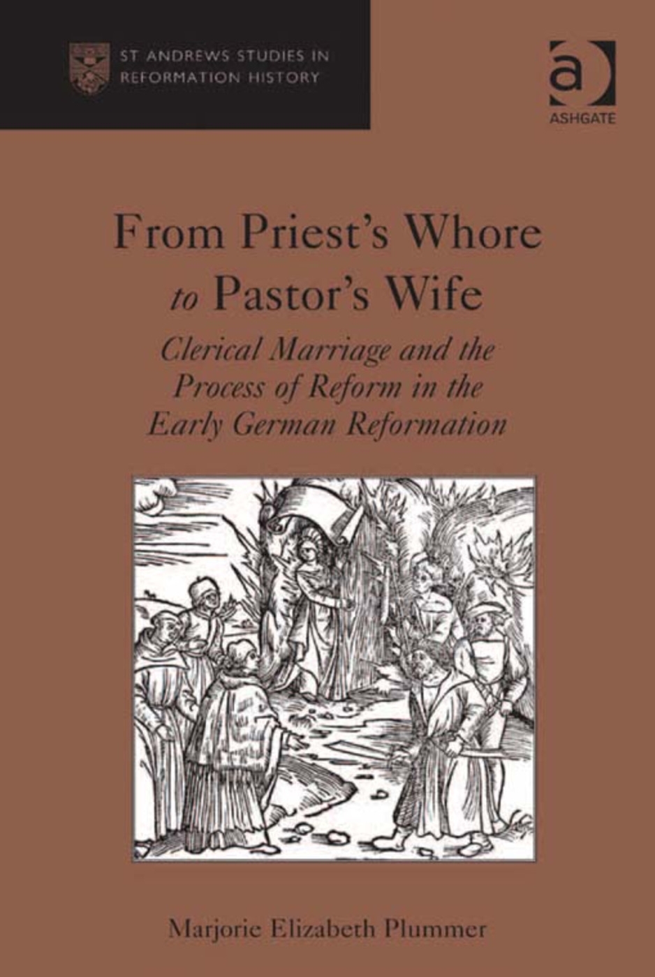 From Priest’s Whore to Pastor’s Wife: Clerical Marriage and the Process of Reform in the Early German Reformation. Marjorie Elizabeth Plummer