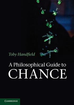 A Philosophical Guide to Chance: Physical Probability. by Toby Handfield