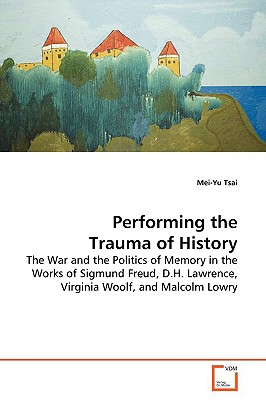 Performing the Trauma of History: The War and the Politics of Memory in the Works of Sigmund Freud, D.h.lawrence, Virginia Woolf