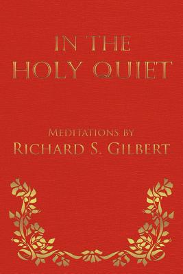 In the Holy Quiet: Meditations by Richard S. Gilbert