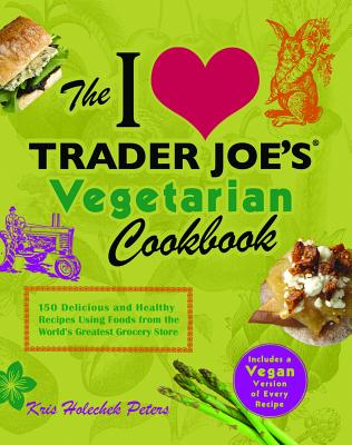 The I Love Trader Joe’s Vegetarian Cookbook: 150 Delicious and Healthy Recipes Using Foods from the World’s Greatest Grocery Store