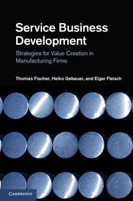 Service Business Development: Strategies for Value Creation in Manufacturing Firms. Thomas Fischer, Heiko Gebauer, Elgar Fleisch