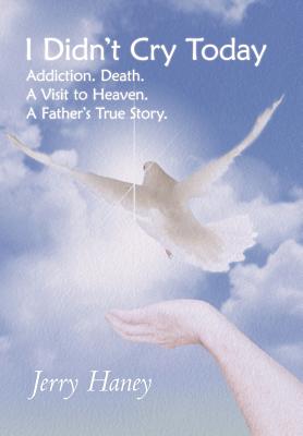 I Didn’t Cry Today: Addiction. Death. a Visit to Heaven. a Father’s True Story