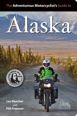 The Adventurous Motorcyclists’ Guide to Alaska: Routes, Strategies, Road Food, Dive Bars, Off-Beat Destinations, and More