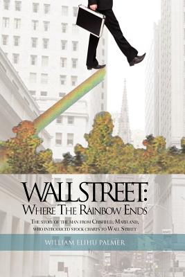 Wall Street Where the Rainbow Ends: The Story of the Man from Crisfield, Maryland, Who Introduced Stock Charts to Wall Street