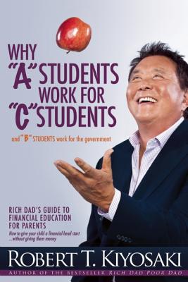 Why A Students Work for C Students and B Students Work for the Government: Rich Dad’s Guide to Financial Education for Par