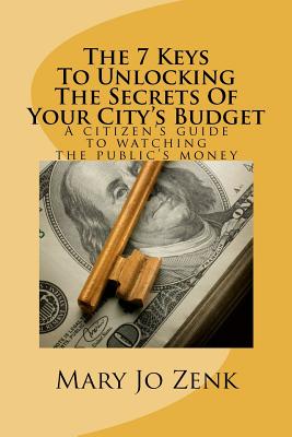 The 7 Keys to Unlocking the Secrets of Your City’s Budget: A Citizen’s Guide to Watching the Public’s Money