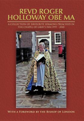 Revd Roger Holloway Obe Ma: A Collection of Favourite Sermons Preached in the Chapel of Gray’s Inn 1997 - 2010