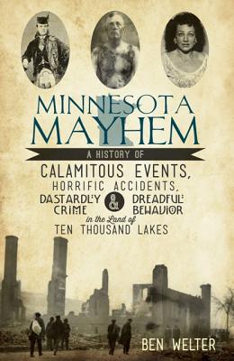 Minnesota Mayhem: A History of Calamitous Events, Horrific Accidents, Dastardly Crime & Dreadful Behavior in the Land of Ten Tho