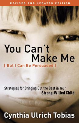 You Can’t Make Me - but I Can Be Persuaded: Strategies for Bringing Out the Best in Your Strong-Willed Child