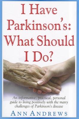 I Have Parkinson’s: What Should I Do?: An Informative, Practical, Personal Guide to Living Positively with the Many Challenges o