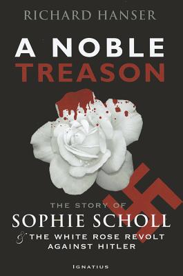 A Noble Treason: The Story of Sophie Scholl and the White Rose Revolt Against Hitler Vs the Revolt of the Munich Students Against Hitle