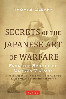 Secrets of the Japanese Art of Warfare: An Annotated Translation of Yamamoto Kansuke’s Classic Treatise on Strategy and Tactics