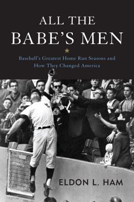 All the Babe’s Men: Baseball’s Greatest Home Run Seasons and How They Changed America