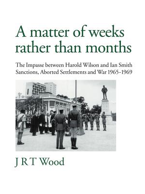 A Matter of Weeks Rather Than Months: The Impasse Between Harold Wilson and Ian Smith Sanctions, Aborted Settlements and War 196