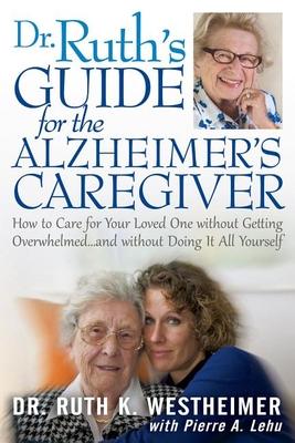 Dr. Ruth’s Guide for the Alzheimer’s Caregiver: How to Care for Your Loved One Without Getting Overwhelmed...and Without Doing I