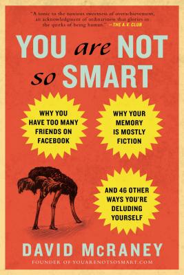 You Are Not So Smart: Why You Have Too Many Friends on Facebook, Why Your Memory Is Mostly Fiction, and 46 Other Ways You’re Del