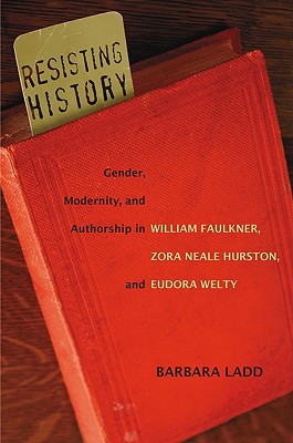 Resisting History: Gender, Modernity, and Authorship in William Faulkner, Zora Neale Hurston, and Eudora Welty