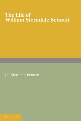 The Life of William Sterndale Bennett: By His Son, J. R. Sterndale Bennett