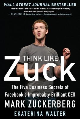 Think Like Zuck: The Five Business Secrets of Facebook’s Improbably Brilliant CEO Mark Zuckerberg