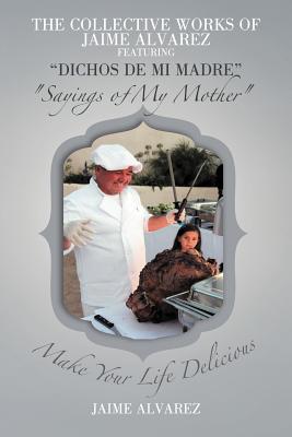 The Collective Works of Jaime Alvarez Featuring Dichos De Mi Madre / Sayings of My Mother: Make Your Life Delicious