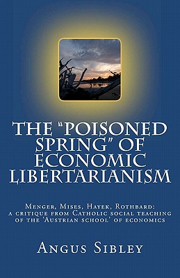 The ��Poisoned Spring�� of Economic Libertarianism: Menger, Mises, Hayek, Rothbard: A Critique from Catholic Social Teaching of