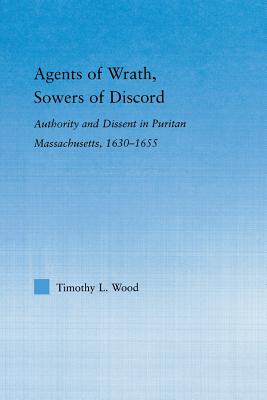 Agents of Wrath, Sowers of Discord: Authority and Dissent in Puritan Massachusetts, 1630-1655