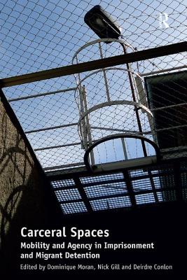 Carceral Spaces: Mobility and Agency in Imprisonment and Migrant Detention. Edited by Dominique Moran, Nick Gill, Deirdre Conlon