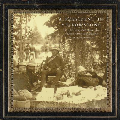 A President in Yellowstone: The F. Jay Haynes Photographic Album of Chester Arthur’s 1883 Expedition