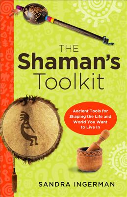 Shaman’s Toolkit: Ancient Tools for Shaping the Life and World You Want to Live in