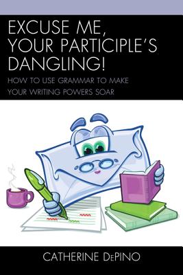 Excuse Me, Your Participle’s Dangling: How to Use Grammar to Make Your Writing Powers Soar