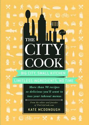 The City Cook: Big City, Small Kitchen Limitless Ingredients, No Time: More Th an 90 Recipes So Delicious You’ll Want to Toss Your Ta