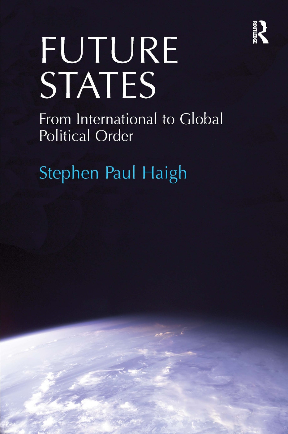 Future States: From International to Global Political Order. Stephen Paul Haigh
