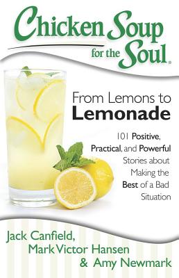 Chicken Soup for the Soul: From Lemons to Lemonade: 101 Positive, Practical, and Powerful Stories About Making the Best of a Bad