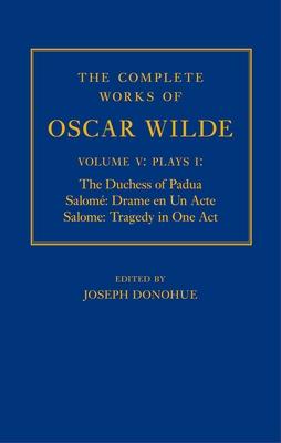 The Complete Works of Oscar Wilde: Volume V, Plays I: The Duchess of Padua/Salome: Drame En Un Acte/Salome: Tragedy in One Act