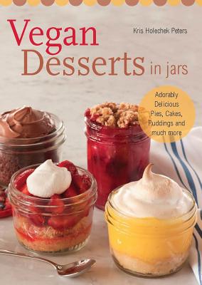 Vegan Desserts in Jars: Adorably Delicious Pies, Cakes, Puddings, and Much More