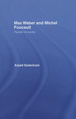 Max Weber and Michel Foucault: Parallel Life-Works