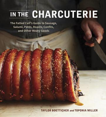 In the Charcuterie: The Fatted Calf’s Guide to Making Sausage, Salumi, Pates, Roasts, Confits, and Other Meaty Goods