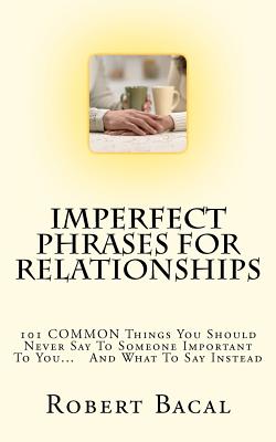 Imperfect Phrases for Relationships: 101 Common Things You Should Never Say to Someone Important to You... and What to Say Inste
